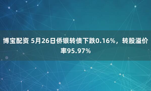 博宝配资 5月26日侨银转债下跌0.16%，转股溢价率95.97%