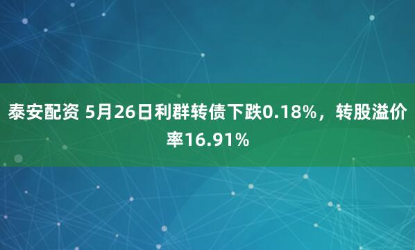 泰安配资 5月26日利群转债下跌0.18%，转股溢价率16.91%
