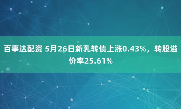 百事达配资 5月26日新乳转债上涨0.43%，转股溢价率25.61%