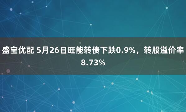盛宝优配 5月26日旺能转债下跌0.9%，转股溢价率8.73%