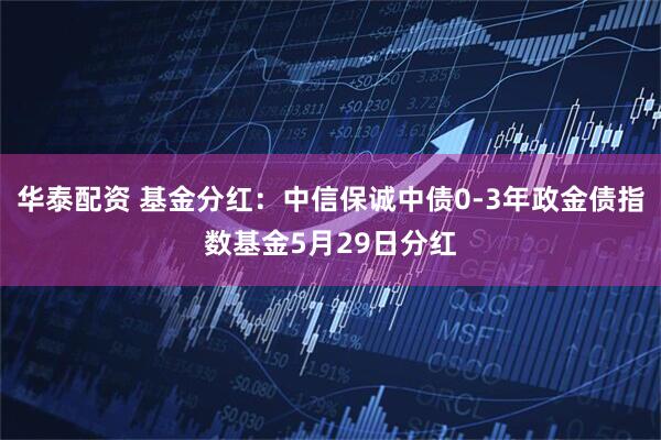 华泰配资 基金分红：中信保诚中债0-3年政金债指数基金5月29日分红