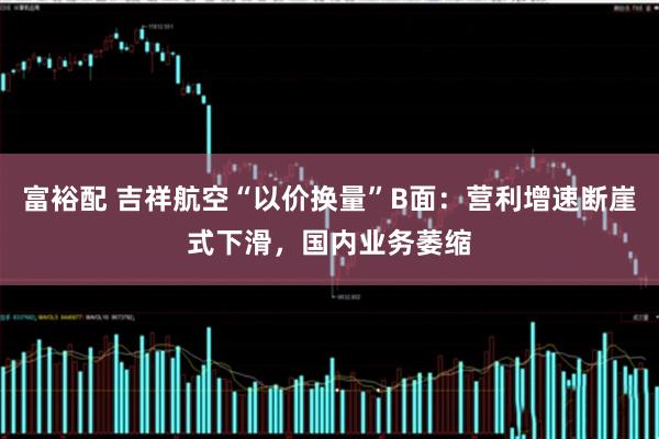 富裕配 吉祥航空“以价换量”B面：营利增速断崖式下滑，国内业务萎缩