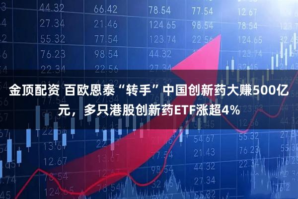 金顶配资 百欧恩泰“转手”中国创新药大赚500亿元，多只港股创新药ETF涨超4%