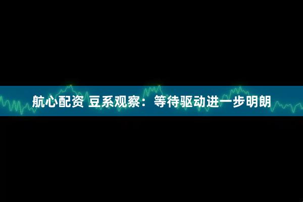 航心配资 豆系观察：等待驱动进一步明朗