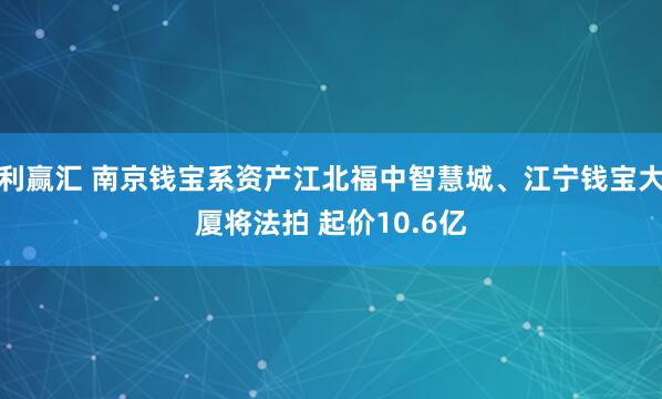 利赢汇 南京钱宝系资产江北福中智慧城、江宁钱宝大厦将法拍 起价10.6亿