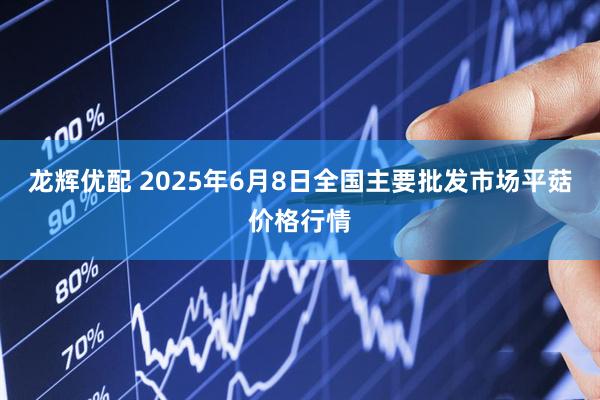 龙辉优配 2025年6月8日全国主要批发市场平菇价格行情