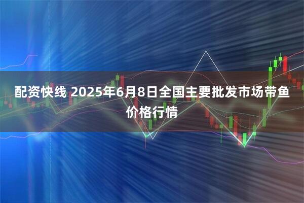 配资快线 2025年6月8日全国主要批发市场带鱼价格行情