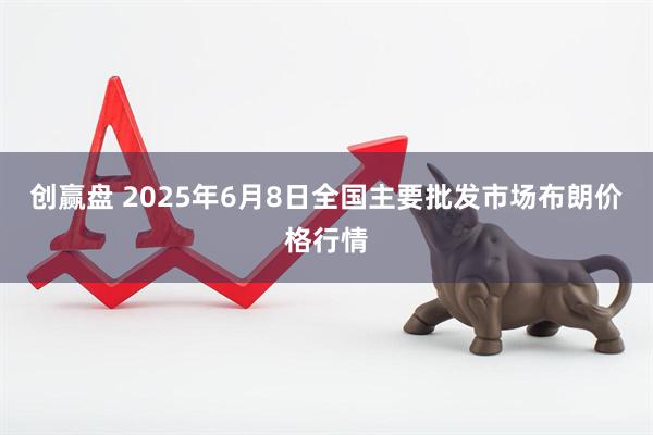 创赢盘 2025年6月8日全国主要批发市场布朗价格行情