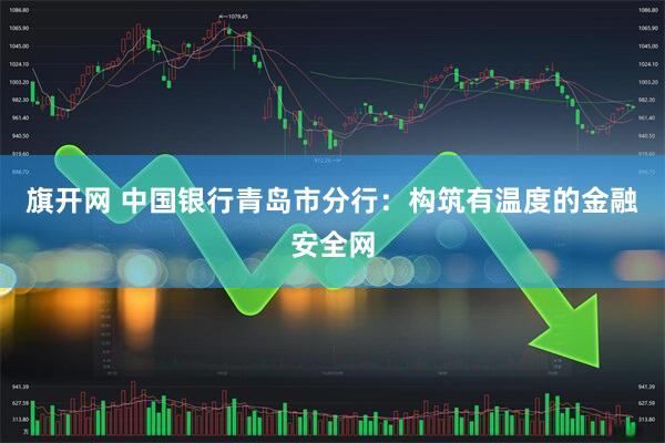 旗开网 中国银行青岛市分行：构筑有温度的金融安全网