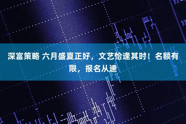 深富策略 六月盛夏正好，文艺恰逢其时！名额有限，报名从速
