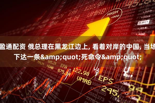 盈通配资 俄总理在黑龙江边上, 看着对岸的中国, 当场下达一条&quot;死命令&quot;
