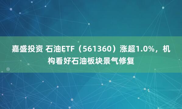 嘉盛投资 石油ETF（561360）涨超1.0%，机构看好石油板块景气修复