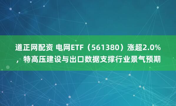道正网配资 电网ETF（561380）涨超2.0%，特高压建设与出口数据支撑行业景气预期