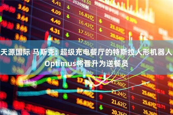 天源国际 马斯克: 超级充电餐厅的特斯拉人形机器人Optimus将晋升为送餐员
