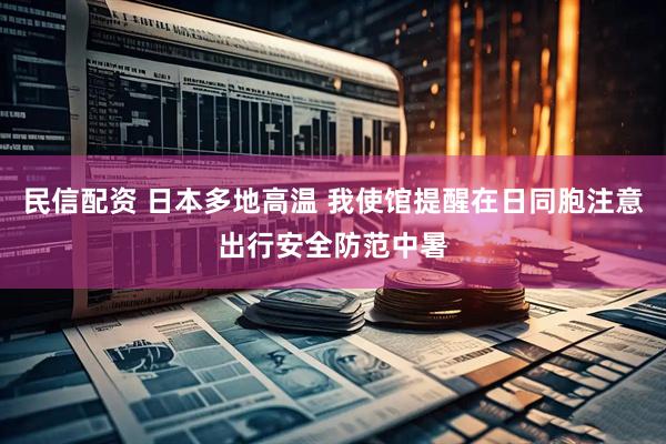 民信配资 日本多地高温 我使馆提醒在日同胞注意出行安全防范中暑