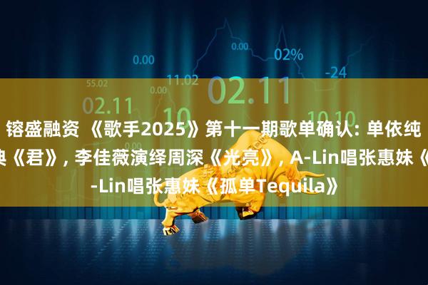 镕盛融资 《歌手2025》第十一期歌单确认: 单依纯挑战邓丽君经典《君》, 李佳薇演绎周深《光亮》, A-Lin唱张惠妹《孤单Tequila》