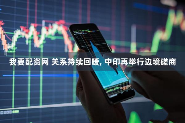 我要配资网 关系持续回暖, 中印再举行边境磋商
