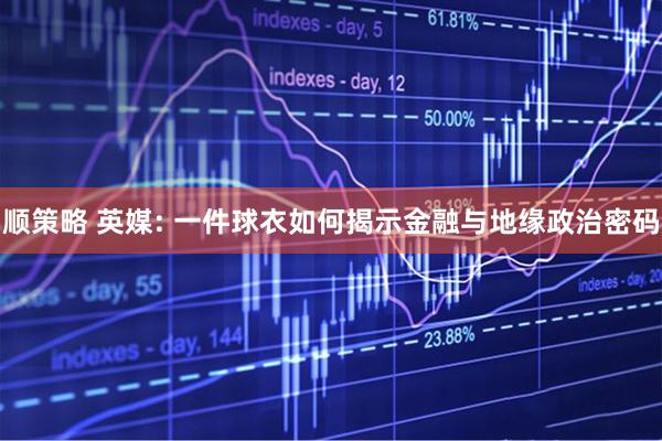 顺策略 英媒: 一件球衣如何揭示金融与地缘政治密码