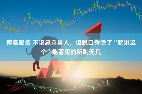 博泰配资 不该总骂男人，但脱口秀除了“就讲这个”能冒犯的所剩无几