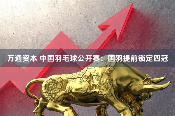 万通资本 中国羽毛球公开赛：国羽提前锁定四冠