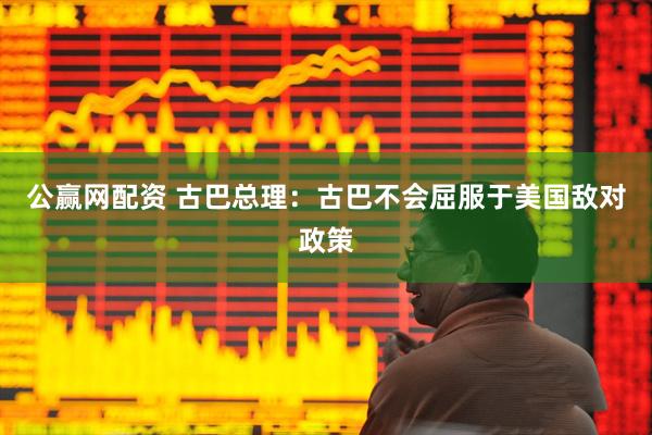 公赢网配资 古巴总理：古巴不会屈服于美国敌对政策