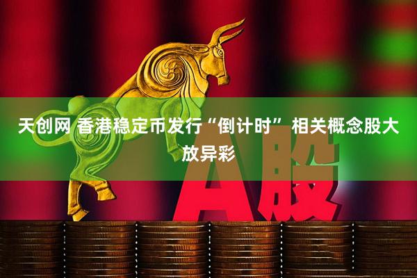 天创网 香港稳定币发行“倒计时” 相关概念股大放异彩