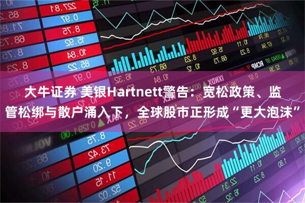 大牛证券 美银Hartnett警告：宽松政策、监管松绑与散户涌入下，全球股市正形成“更大泡沫”