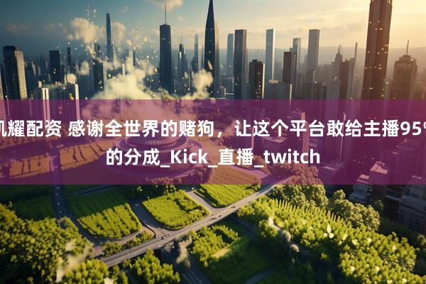 凯耀配资 感谢全世界的赌狗，让这个平台敢给主播95%的分成_Kick_直播_twitch