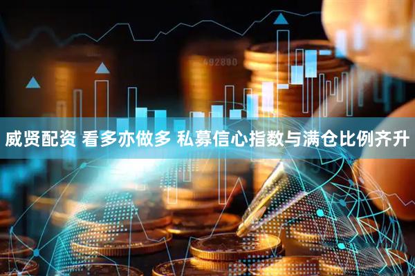 威贤配资 看多亦做多 私募信心指数与满仓比例齐升