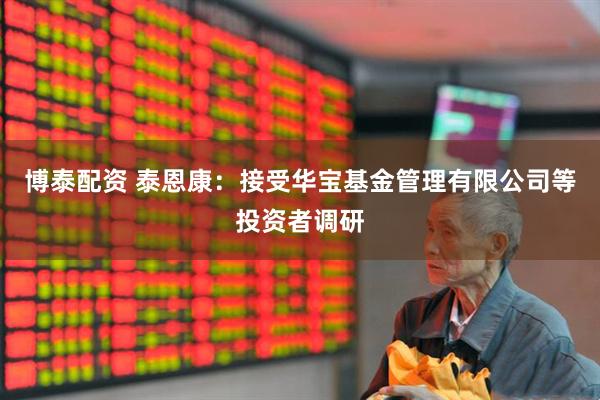 博泰配资 泰恩康：接受华宝基金管理有限公司等投资者调研