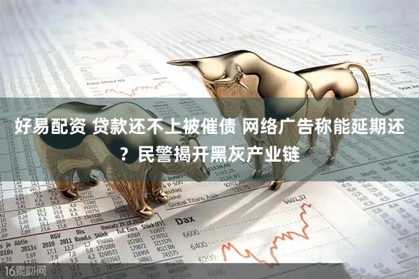 好易配资 贷款还不上被催债 网络广告称能延期还？民警揭开黑灰产业链