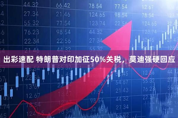 出彩速配 特朗普对印加征50%关税，莫迪强硬回应