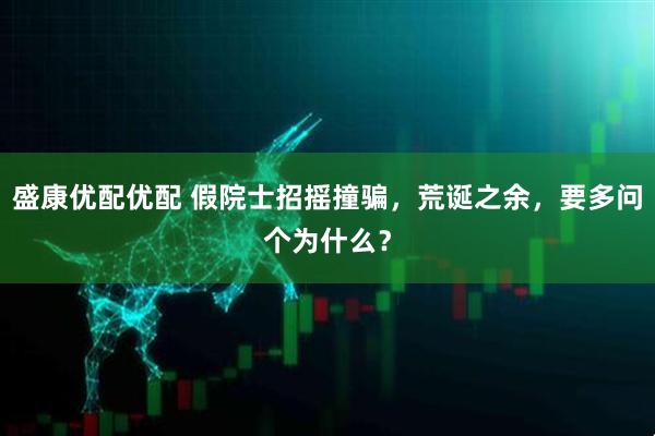 盛康优配优配 假院士招摇撞骗，荒诞之余，要多问个为什么？