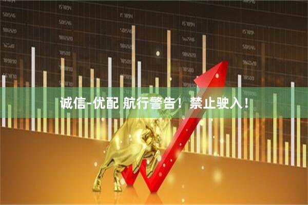 诚信-优配 航行警告！禁止驶入！