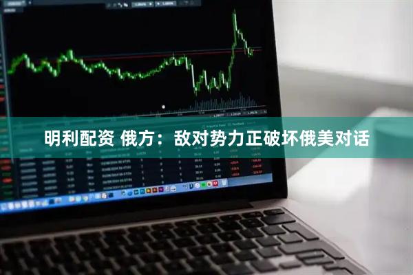 明利配资 俄方：敌对势力正破坏俄美对话