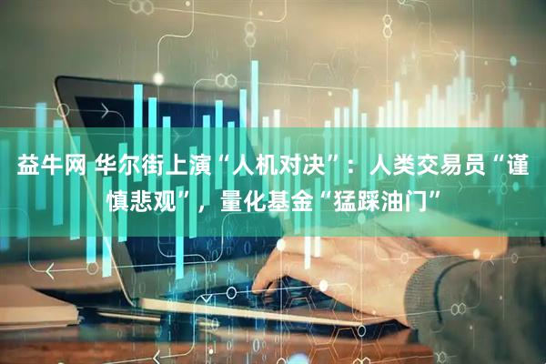 益牛网 华尔街上演“人机对决”：人类交易员“谨慎悲观”，量化基金“猛踩油门”
