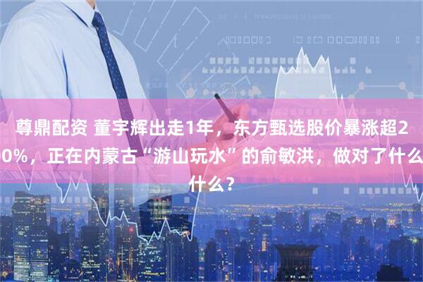 尊鼎配资 董宇辉出走1年，东方甄选股价暴涨超200%，正在内蒙古“游山玩水”的俞敏洪，做对了什么？