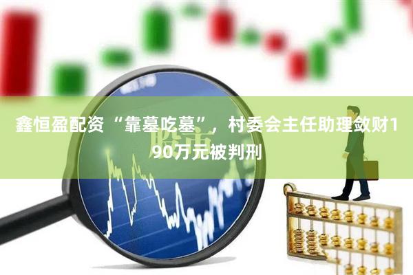 鑫恒盈配资 “靠墓吃墓”，村委会主任助理敛财190万元被判刑