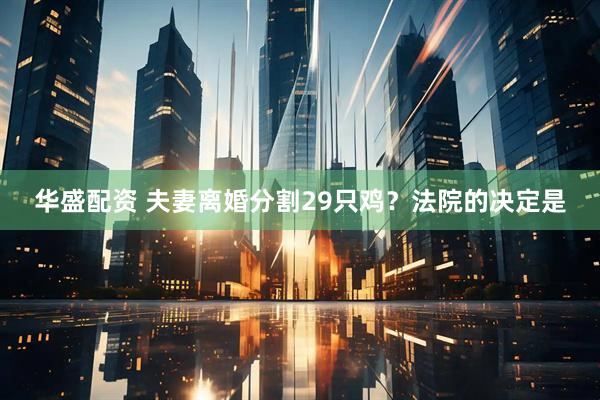 华盛配资 夫妻离婚分割29只鸡？法院的决定是