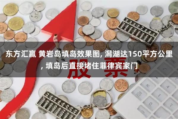 东方汇赢 黄岩岛填岛效果图, 潟湖达150平方公里, 填岛后直接堵住菲律宾家门