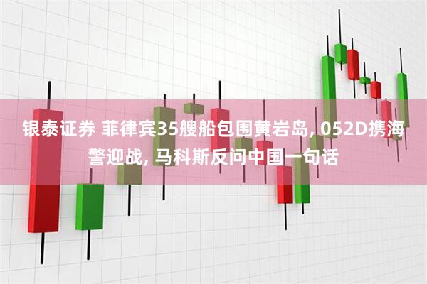 银泰证券 菲律宾35艘船包围黄岩岛, 052D携海警迎战, 马科斯反问中国一句话