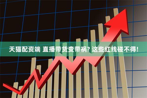 天猫配资端 直播带货变带祸? 这些红线碰不得!
