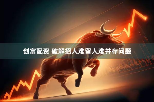 创富配资 破解招人难留人难并存问题