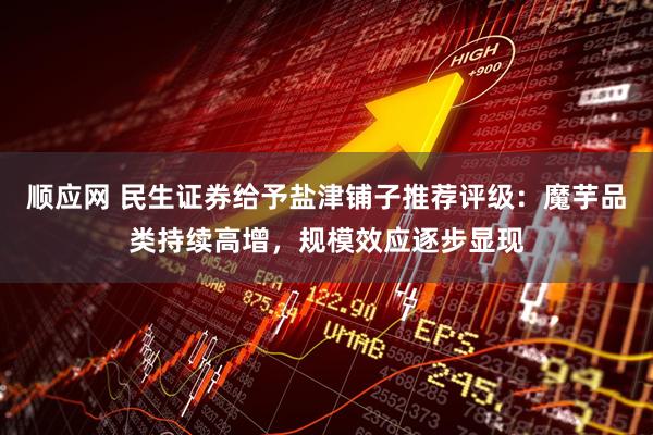顺应网 民生证券给予盐津铺子推荐评级：魔芋品类持续高增，规模效应逐步显现