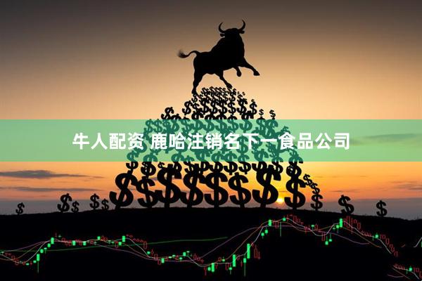 牛人配资 鹿哈注销名下一食品公司