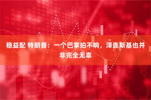 稳益配 特朗普：一个巴掌拍不响，泽连斯基也并非完全无辜