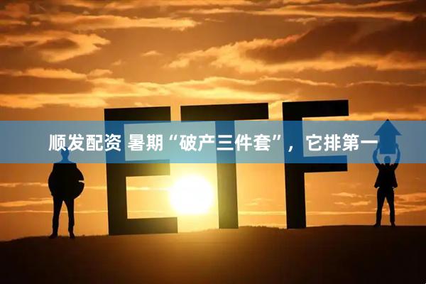 顺发配资 暑期“破产三件套”，它排第一
