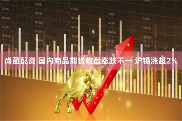 尚盈配资 国内商品期货收盘涨跌不一 沪锡涨超2%
