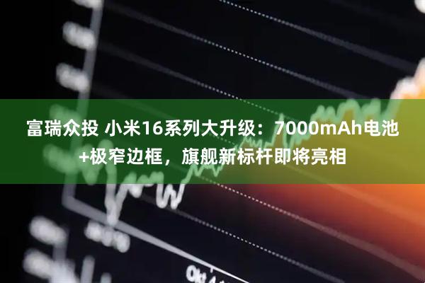 富瑞众投 小米16系列大升级：7000mAh电池+极窄边框，旗舰新标杆即将亮相