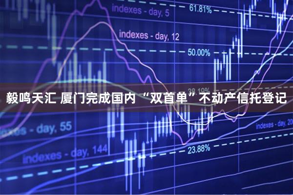 毅鸣天汇 厦门完成国内 “双首单”不动产信托登记